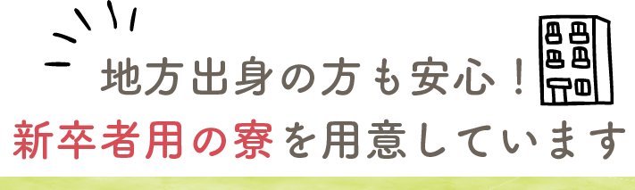 地方出身の方も安心!新卒者用の寮を用意しています